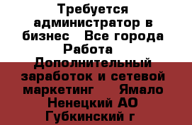 Требуется администратор в бизнес - Все города Работа » Дополнительный заработок и сетевой маркетинг   . Ямало-Ненецкий АО,Губкинский г.